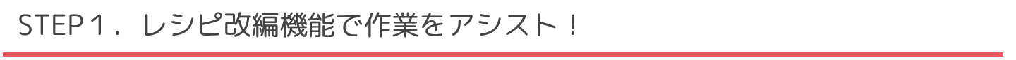 STEP1.レシピ改編機能で作業をアシスト!